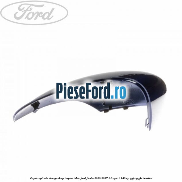 Capac oglinda stanga deep impact blue Ford Fiesta 2013-2017 1.0 Sport 140 cp YYJA, YYJB benzina