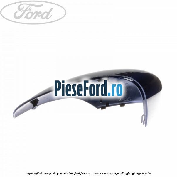 Capac oglinda stanga deep impact blue Ford Fiesta 2013-2017 1.4 97 cp RTJA, RTJB, SPJA, SPJC, SPJE benzina