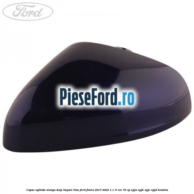 Capac oglinda stanga deep impact blue Ford Fiesta 2017-2023 1.1 Ti-VCT 70 cp XPJA, XPJB, XPJC, XPJD benzina