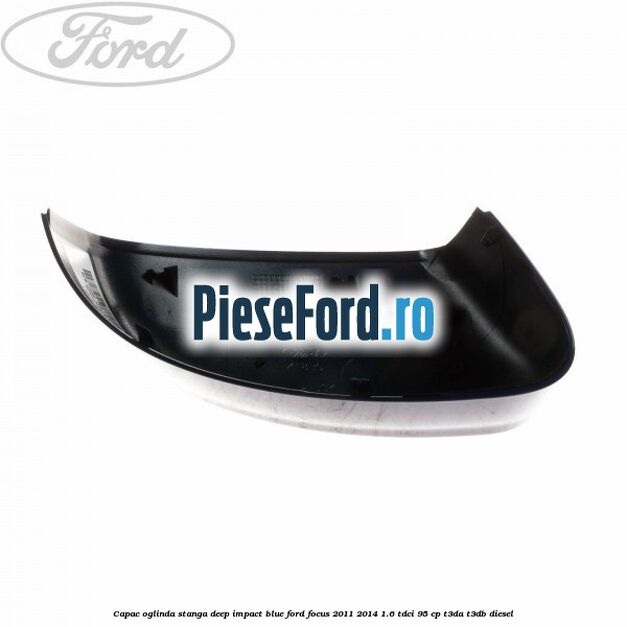 Capac oglinda stanga deep impact blue Ford Focus 2011-2014 1.6 TDCi 95 cp Capac oglinda stanga deep impact blue Ford Focus 2011-2014 1.6 TDCi 95 cp T3DA, T3DB diesel
