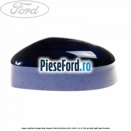 Capac oglinda stanga deep impact blue Ford Focus 2011-2014 1.6 Ti 105 cp IQDA, IQDB, IQDC benzina