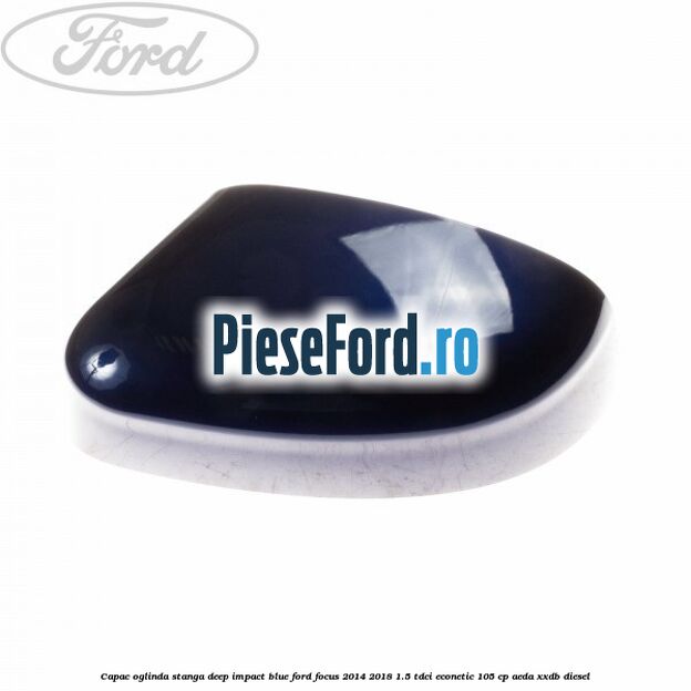 Capac oglinda stanga deep impact blue Ford Focus 2014-2018 1.5 TDCi ECOnetic 105 cp Capac oglinda stanga deep impact blue Ford Focus 2014-2018 1.5 TDCi ECOnetic 105 cp AEDA, XXDB diesel