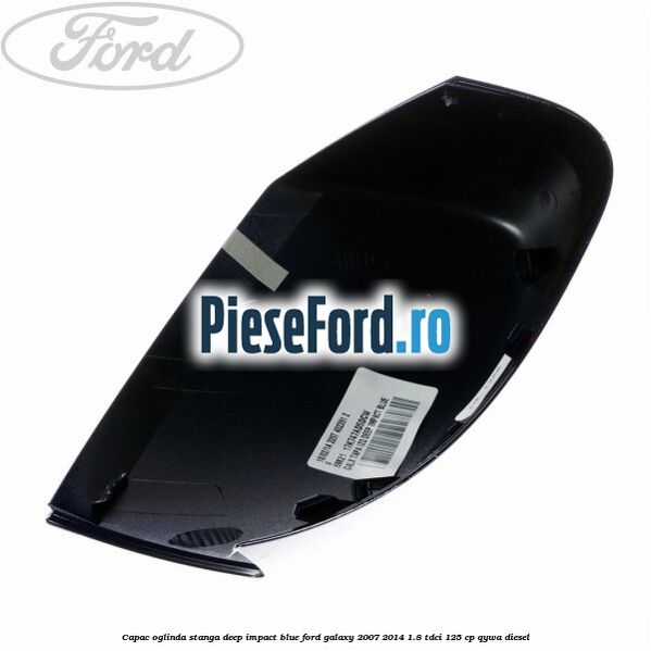 Capac oglinda stanga deep impact blue Ford Galaxy 2007-2014 1.8 TDCi 125 cp Capac oglinda stanga deep impact blue Ford Galaxy 2007-2014 1.8 TDCi 125 cp QYWA diesel