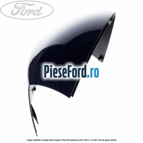 Capac oglinda stanga deep impact blue Ford Galaxy 2007-2014 1.8 TDCi 125 cp Capac oglinda stanga deep impact blue Ford Galaxy 2007-2014 1.8 TDCi 125 cp QYWA diesel