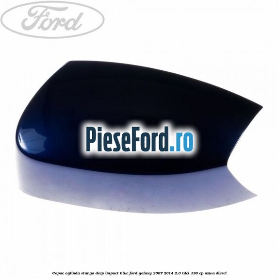 Capac oglinda stanga deep impact blue Ford Galaxy 2007-2014 2.0 TDCi 130 cp AZWA diesel