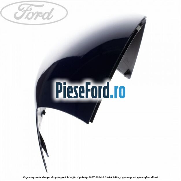 Capac oglinda stanga deep impact blue Ford Galaxy 2007-2014 2.0 TDCi 140 cp QXWA, QXWB, QXWC, UFWA diesel