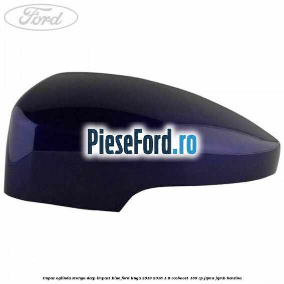 Capac oglinda stanga deep impact blue Ford Kuga 2013-2016 1.6 EcoBoost 150 cp JQMA, JQMB benzina