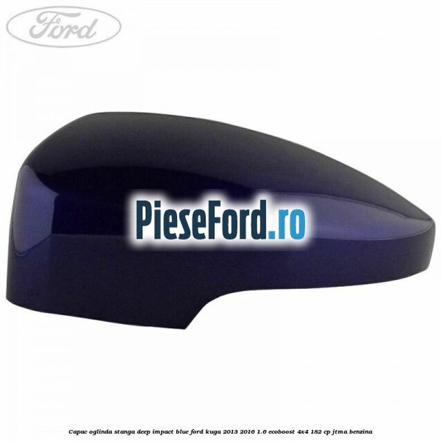 Capac oglinda stanga deep impact blue Ford Kuga 2013-2016 1.6 EcoBoost 4x4 182 cp JTMA benzina