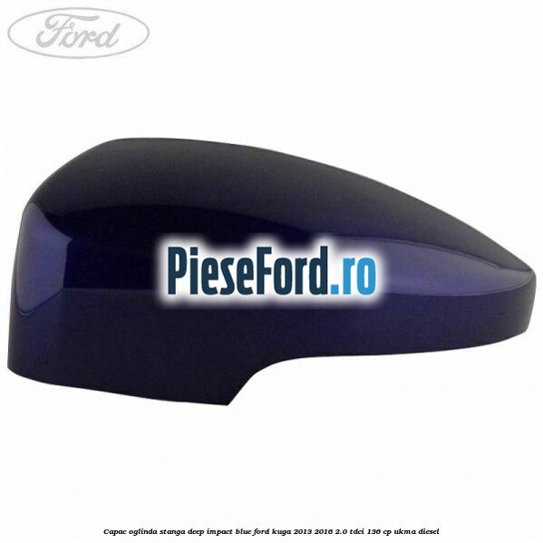 Capac oglinda stanga deep impact blue Ford Kuga 2013-2016 2.0 TDCi 136 cp UKMA diesel