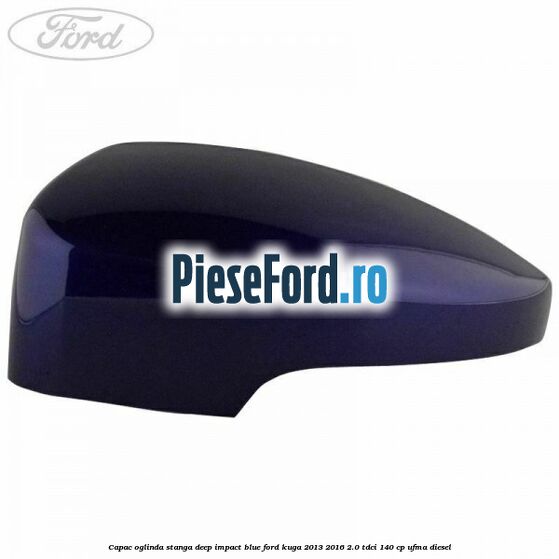 Capac oglinda stanga deep impact blue Ford Kuga 2013-2016 2.0 TDCi 140 cp Capac oglinda stanga deep impact blue Ford Kuga 2013-2016 2.0 TDCi 140 cp UFMA diesel