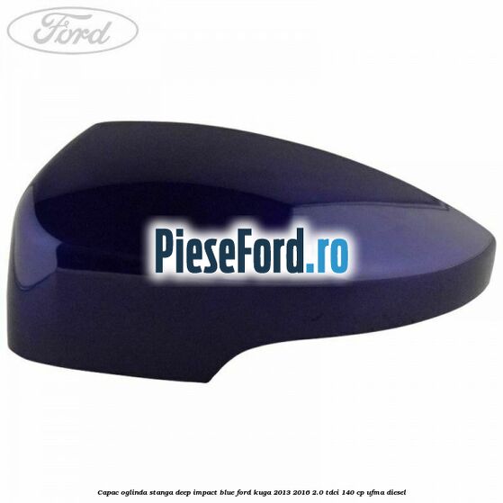 Capac oglinda stanga deep impact blue Ford Kuga 2013-2016 2.0 TDCi 140 cp Capac oglinda stanga deep impact blue Ford Kuga 2013-2016 2.0 TDCi 140 cp UFMA diesel