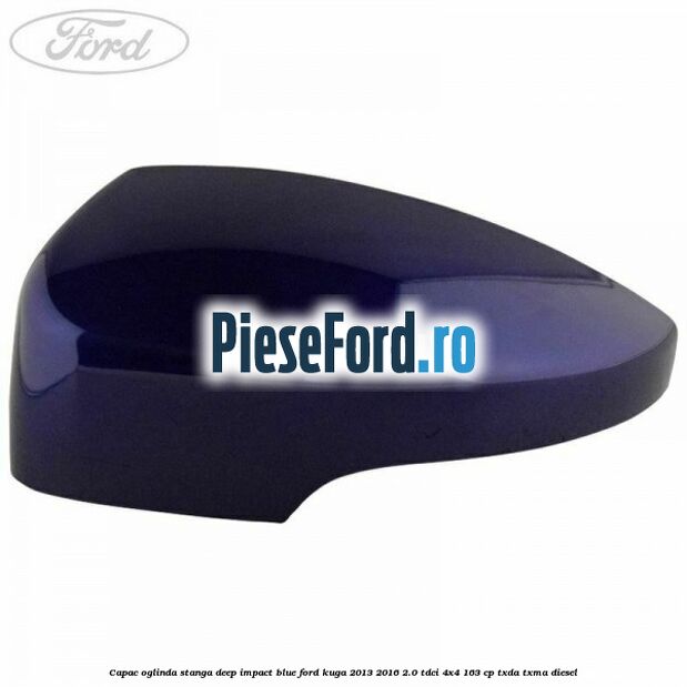Capac oglinda stanga deep impact blue Ford Kuga 2013-2016 2.0 TDCi 4x4 163 cp TXDA, TXMA diesel