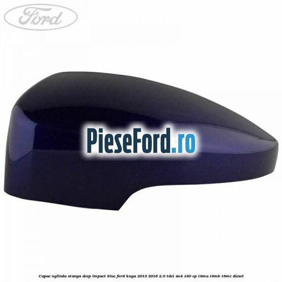 Capac oglinda stanga deep impact blue Ford Kuga 2013-2016 2.0 TDCi 4x4 180 cp T8MA, T8MB, T8MC diesel