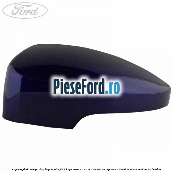 Capac oglinda stanga deep impact blue Ford Kuga 2016-2018 1.5 EcoBoost 150 cp M8MA, M8MB, M8MC, M8MD, M8ME benzina