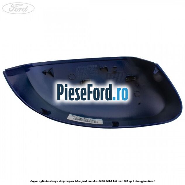 Capac oglinda stanga deep impact blue Ford Mondeo 2008-2014 1.8 TDCi 125 cp Capac oglinda stanga deep impact blue Ford Mondeo 2008-2014 1.8 TDCi 125 cp KHBA, QYBA diesel