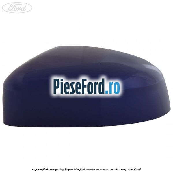 Capac oglinda stanga deep impact blue Ford Mondeo 2008-2014 2.0 TDCi 130 cp AZBA diesel