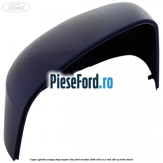 Capac oglinda stanga deep impact blue Ford Mondeo 2008-2014 2.2 TDCi 200 cp Capac oglinda stanga deep impact blue Ford Mondeo 2008-2014 2.2 TDCi 200 cp KNBA diesel