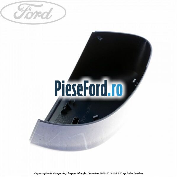 Capac oglinda stanga deep impact blue Ford Mondeo 2008-2014 2.5 220 cp Capac oglinda stanga deep impact blue Ford Mondeo 2008-2014 2.5 220 cp HUBA benzina