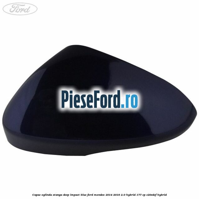 Capac oglinda stanga deep impact blue Ford Mondeo 2014-2018 2.0 Hybrid 177 cp C20EDEF hybrid