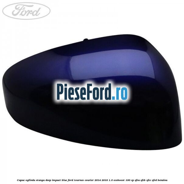 Capac oglinda stanga deep impact blue Ford Tourneo Courier 2014-2018 1.0 EcoBoost 100 cp SFCA, SFCB, SFCC, SFCD benzina