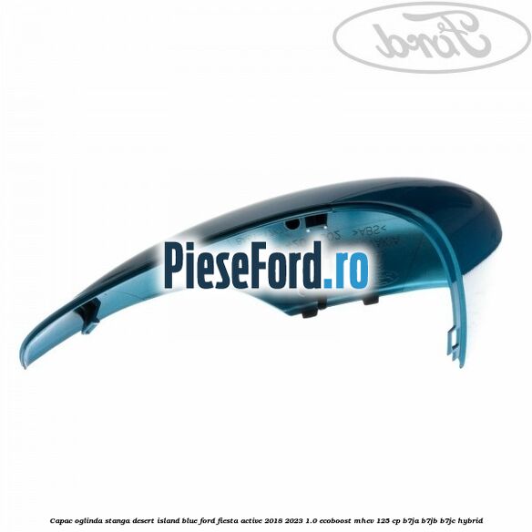 Capac oglinda stanga desert island blue Ford Fiesta Active 2018-2023 1.0 EcoBoost mHEV 125 cp Capac oglinda stanga desert island blue Ford Fiesta Active 2018-2023 1.0 EcoBoost mHEV 125 cp B7JA, B7JB, B7JC Hybrid