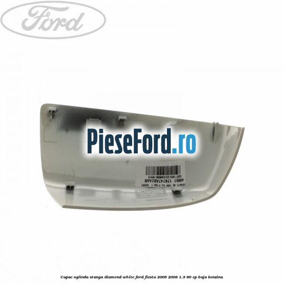Capac oglinda stanga diamond white Ford Fiesta 2005-2008 1.3 60 cp BAJA benzina