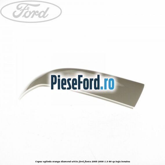 Capac oglinda stanga diamond white Ford Fiesta 2005-2008 1.3 60 cp BAJA benzina