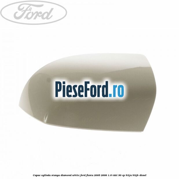 Capac oglinda stanga diamond white Ford Fiesta 2005-2008 1.6 TDCi 90 cp Capac oglinda stanga diamond white Ford Fiesta 2005-2008 1.6 TDCi 90 cp HHJA, HHJB diesel