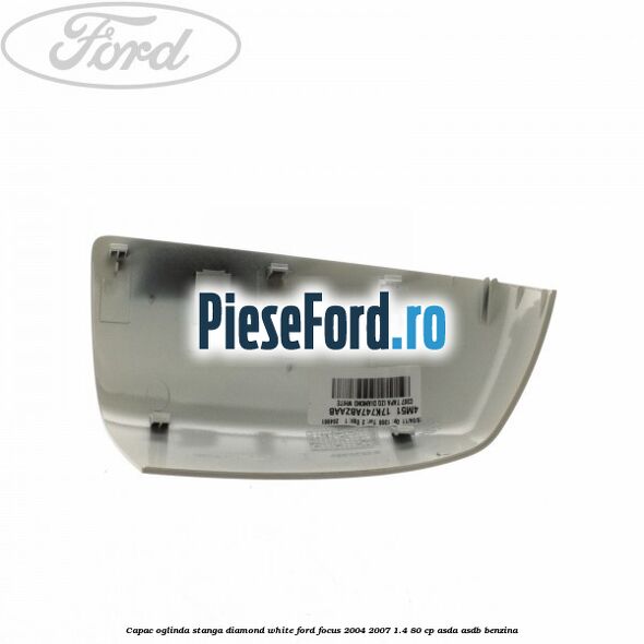 Capac oglinda stanga diamond white Ford Focus 2004-2007 1.4 80 cp Capac oglinda stanga diamond white Ford Focus 2004-2007 1.4 80 cp ASDA, ASDB benzina