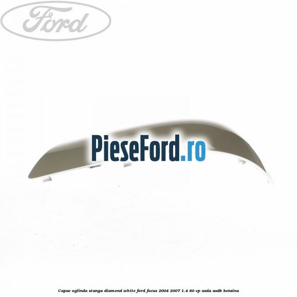 Capac oglinda stanga diamond white Ford Focus 2004-2007 1.4 80 cp Capac oglinda stanga diamond white Ford Focus 2004-2007 1.4 80 cp ASDA, ASDB benzina