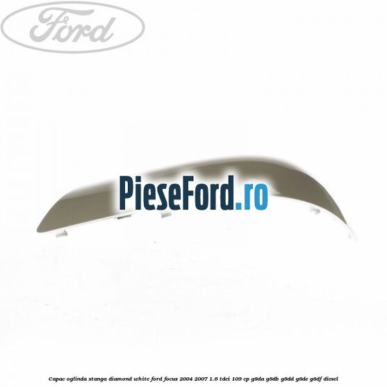 Capac oglinda stanga diamond white Ford Focus 2004-2007 1.6 TDCi 109 cp G8DA, G8DB, G8DD, G8DE, G8DF diesel
