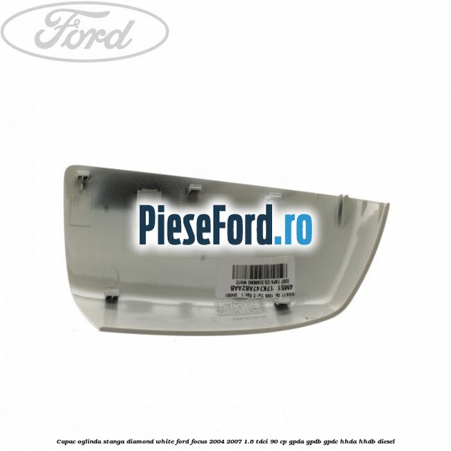 Capac oglinda stanga diamond white Ford Focus 2004-2007 1.6 TDCi 90 cp Capac oglinda stanga diamond white Ford Focus 2004-2007 1.6 TDCi 90 cp GPDA, GPDB, GPDC, HHDA, HHDB diesel