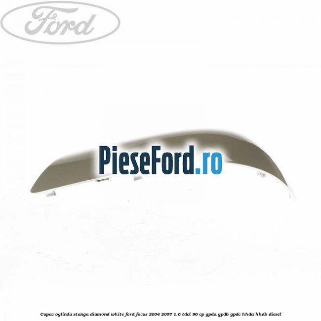Capac oglinda stanga diamond white Ford Focus 2004-2007 1.6 TDCi 90 cp Capac oglinda stanga diamond white Ford Focus 2004-2007 1.6 TDCi 90 cp GPDA, GPDB, GPDC, HHDA, HHDB diesel