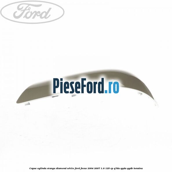 Capac oglinda stanga diamond white Ford Focus 2004-2007 1.8 125 cp Capac oglinda stanga diamond white Ford Focus 2004-2007 1.8 125 cp Q7DA, QQDA, QQDB benzina