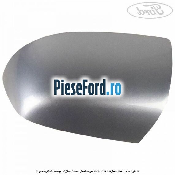 Capac oglinda stanga diffused silver Ford Kuga 2019-2023 2.5 FHEV 190 cp n/a hybrid