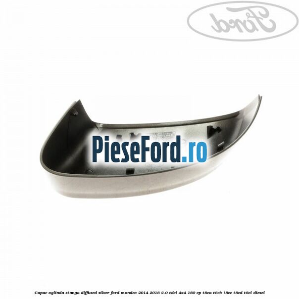 Capac oglinda stanga diffused silver Ford Mondeo 2014-2018 2.0 TDCi 4x4 180 cp T8CA, T8CB, T8CC, T8CD, T8CL diesel