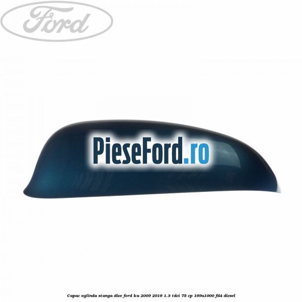Capac oglinda stanga dive Ford Ka 2009-2016 1.3 TDCi 75 cp 169A1000, FD4 diesel