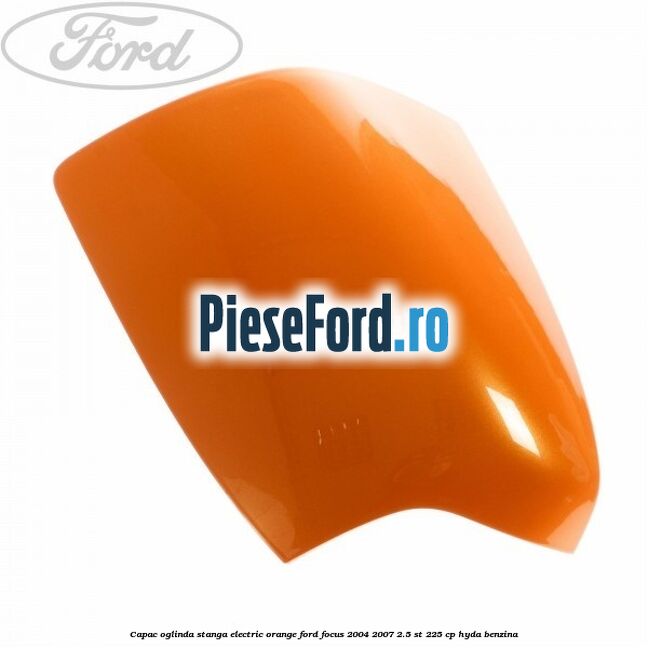 Capac oglinda stanga electric orange Ford Focus 2004-2007 2.5 ST 225 cp Capac oglinda stanga electric orange Ford Focus 2004-2007 2.5 ST 225 cp HYDA benzina