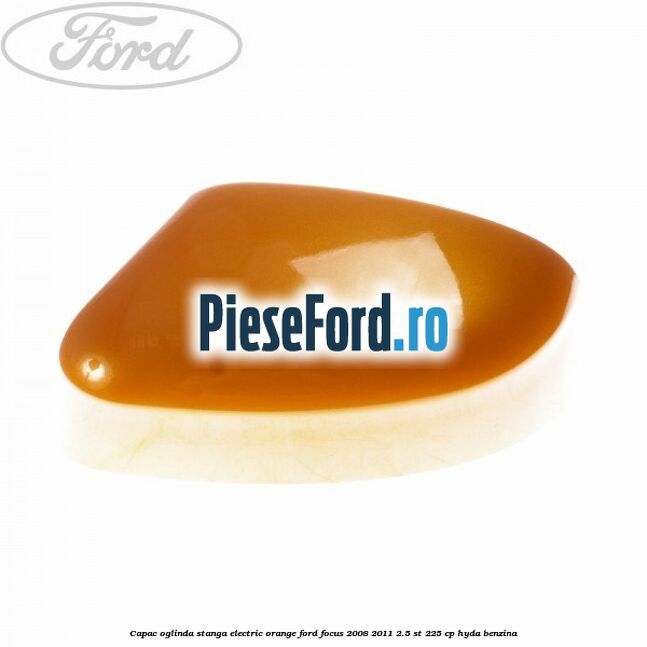 Capac oglinda stanga electric orange Ford Focus 2008-2011 2.5 ST 225 cp HYDA benzina