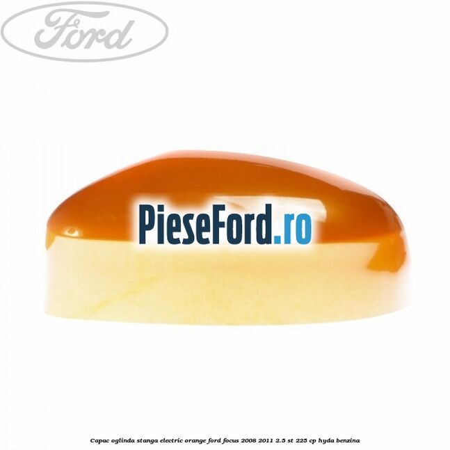 Capac oglinda stanga electric orange Ford Focus 2008-2011 2.5 ST 225 cp HYDA benzina