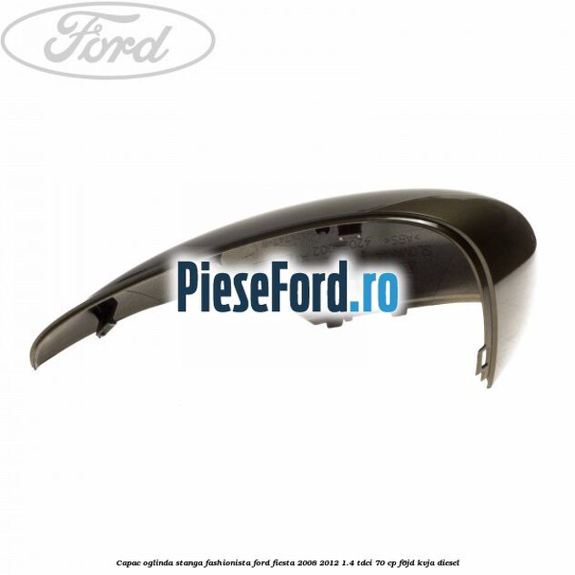 Capac oglinda stanga fashionista Ford Fiesta 2008-2012 1.4 TDCi 70 cp Capac oglinda stanga fashionista Ford Fiesta 2008-2012 1.4 TDCi 70 cp F6JD, KVJA diesel