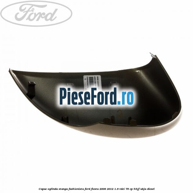 Capac oglinda stanga fashionista Ford Fiesta 2008-2012 1.6 TDCi 75 cp HHJF, UBJA diesel
