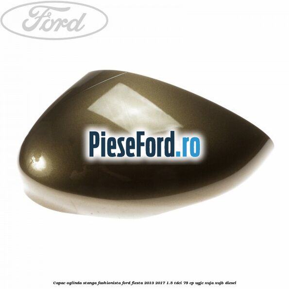 Capac oglinda stanga fashionista Ford Fiesta 2013-2017 1.5 TDCi 75 cp Capac oglinda stanga fashionista Ford Fiesta 2013-2017 1.5 TDCi 75 cp UGJC, XUJA, XUJB diesel