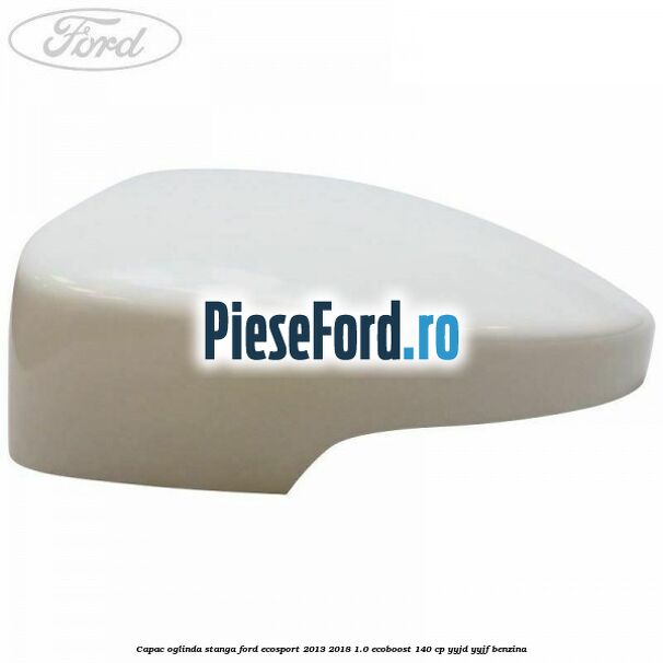 Capac oglinda stanga Ford EcoSport 2013-2018 1.0 EcoBoost 140 cp YYJD, YYJF benzina