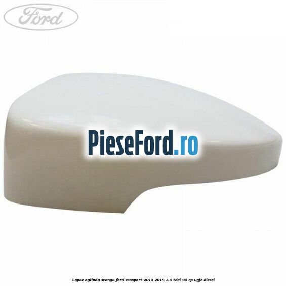 Capac oglinda stanga Ford EcoSport 2013-2018 1.5 TDCi 90 cp UGJE diesel