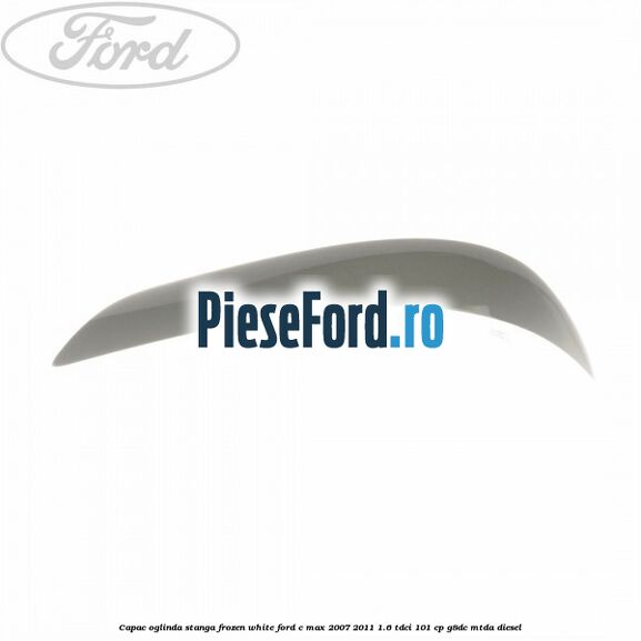 Capac oglinda stanga frozen white Ford C-Max 2007-2011 1.6 TDCi 101 cp G8DC, MTDA diesel