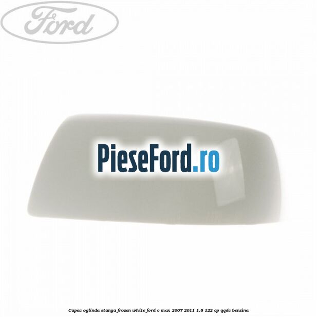 Capac oglinda stanga frozen white Ford C-Max 2007-2011 1.8 122 cp Capac oglinda stanga frozen white Ford C-Max 2007-2011 1.8 122 cp QQDC benzina