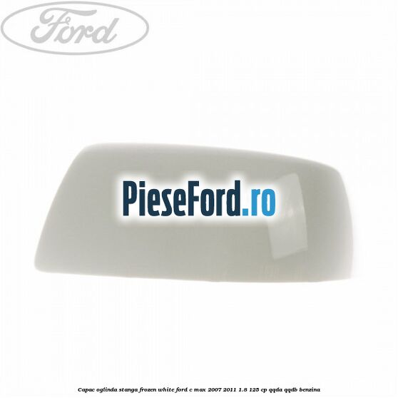 Capac oglinda stanga frozen white Ford C-Max 2007-2011 1.8 125 cp QQDA, QQDB benzina