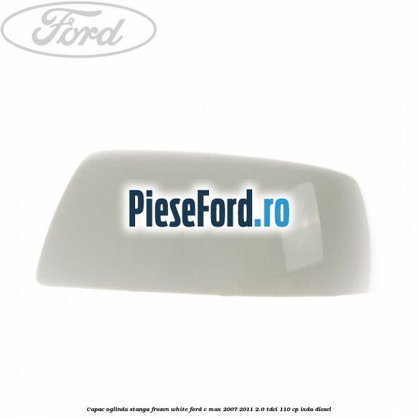 Capac oglinda stanga frozen white Ford C-Max 2007-2011 2.0 TDCi 110 cp IXDA diesel