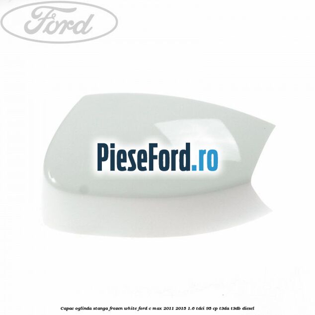 Capac oglinda stanga Frozen White Ford C-Max 2011-2015 1.6 TDCi 95 cp T3DA, T3DB diesel
